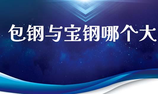 包钢与宝钢哪个大_https://wap.letulww.com_投资管理_第1张