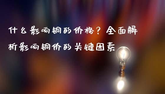 什么影响铜的价格？全面解析影响铜价的关键因素_https://wap.letulww.com_投资管理_第1张