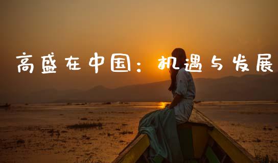 高盛在中国：机遇与发展_https://wap.letulww.com_外汇交易_第1张