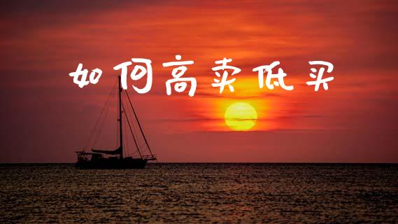 如何高卖低买_https://wap.letulww.com_投资管理_第1张