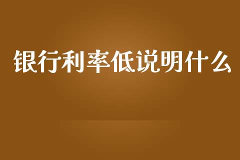 银行利率低说明什么_https://wap.letulww.com_投资策略_第1张