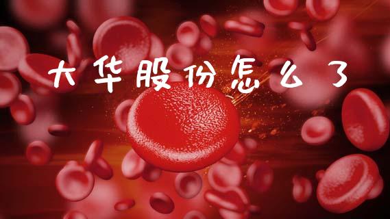 大华股份怎么了_https://wap.letulww.com_外汇交易_第1张