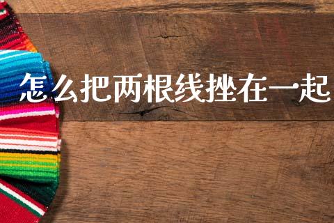 怎么把两根线挫在一起_https://wap.letulww.com_融资租赁_第1张