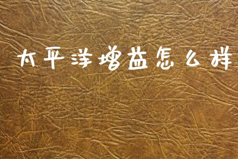 太平洋增益怎么样_https://wap.letulww.com_投资策略_第1张