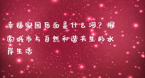 幸福家园后面是什么河？探索城市与自然和谐共生的水岸生活_https://wap.letulww.com_外汇交易_第1张
