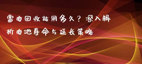 雷电回收能用多久？深入解析电池寿命与延长策略_https://wap.letulww.com_外汇交易_第1张