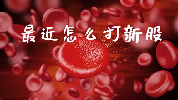 最近怎么打新股_https://wap.letulww.com_融资租赁_第1张