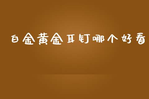 白金黄金耳钉哪个好看_https://wap.letulww.com_投资管理_第1张