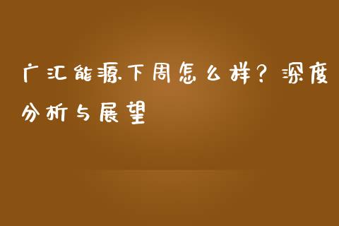 广汇能源下周怎么样？深度分析与展望_https://wap.letulww.com_投资策略_第1张