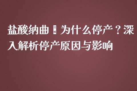 盐酸纳曲酮为什么停产？深入解析停产原因与影响_https://wap.letulww.com_融资租赁_第1张
