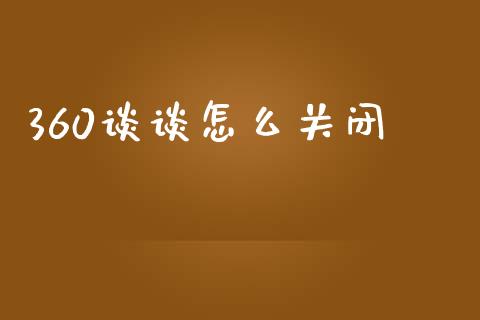 360谈谈怎么关闭_https://wap.letulww.com_投资管理_第1张
