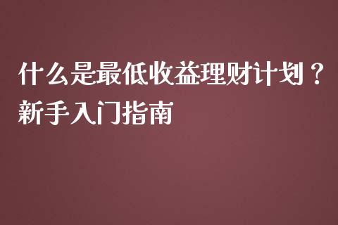 什么是最低收益理财计划？新手入门指南_https://wap.letulww.com_融资租赁_第1张