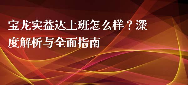 宝龙实益达上班怎么样？深度解析与全面指南_https://wap.letulww.com_投资策略_第1张