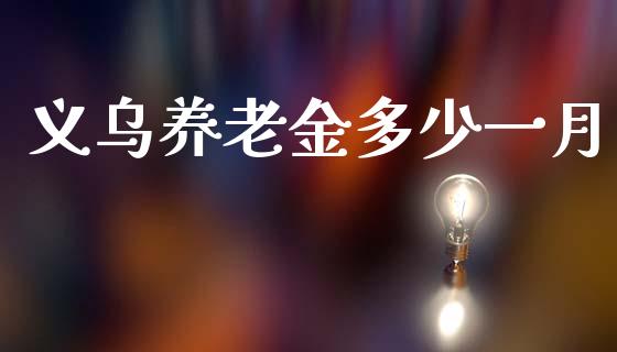 义乌养老金多少一月_https://wap.letulww.com_投资管理_第1张