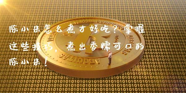 陈小米怎么煮才好吃？掌握这些技巧，煮出香糯可口的陈小米！_https://wap.letulww.com_融资租赁_第1张