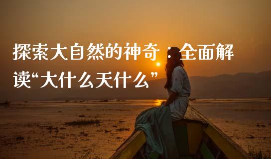 探索大自然的神奇：全面解读“大什么天什么”_https://wap.letulww.com_外汇交易_第1张