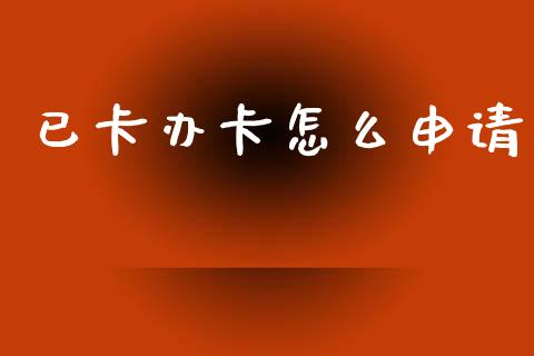 已卡办卡怎么申请_https://wap.letulww.com_投资管理_第1张