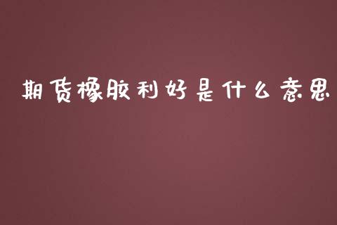期货橡胶利好是什么意思_https://wap.letulww.com_投资管理_第1张