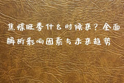焦煤旺季什么时候来？全面解析影响因素与未来趋势_https://wap.letulww.com_外汇交易_第1张