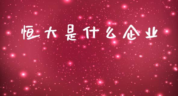 恒大是什么企业_https://wap.letulww.com_投资策略_第1张