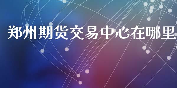 郑州期货交易中心在哪里_https://wap.letulww.com_外汇交易_第1张