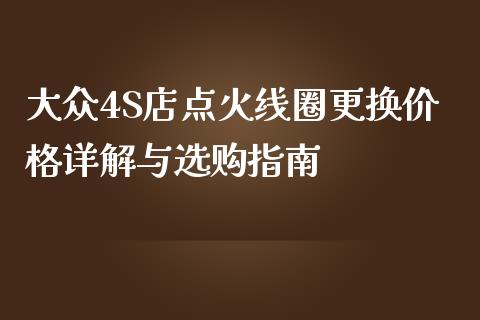 大众4S店点火线圈更换价格详解与选购指南_https://wap.letulww.com_投资策略_第1张