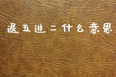 退五进二什么意思_https://wap.letulww.com_投资管理_第1张