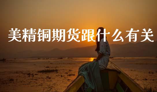 美精铜期货跟什么有关_https://wap.letulww.com_外汇交易_第1张