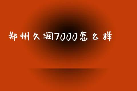 郑州久润7000怎么样_https://wap.letulww.com_投资管理_第1张