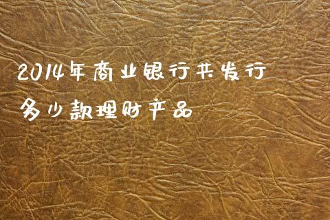2014年商业银行共发行多少款理财产品_https://wap.letulww.com_外汇交易_第1张