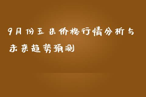 9月份玉米价格行情分析与未来趋势预测_https://wap.letulww.com_融资租赁_第1张