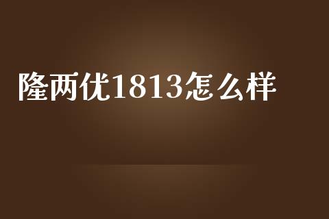 隆两优1813怎么样_https://wap.letulww.com_融资租赁_第1张