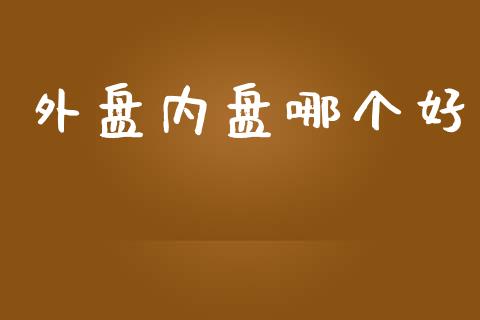 外盘内盘哪个好_https://wap.letulww.com_外汇交易_第1张