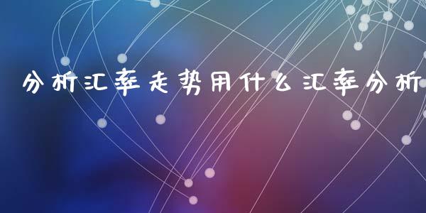 分析汇率走势用什么汇率分析_https://wap.letulww.com_投资策略_第1张