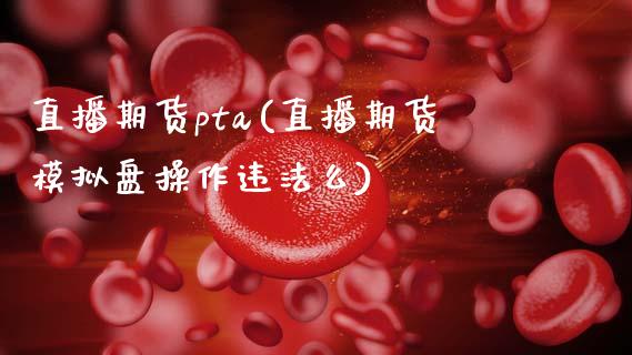 直播期货pta(直播期货模拟盘操作违法么)_https://wap.letulww.com_投资策略_第1张