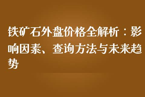 铁矿石外盘价格全解析：影响因素、查询方法与未来趋势_https://wap.letulww.com_外汇交易_第1张