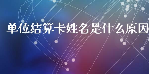 单位结算卡姓名是什么原因_https://wap.letulww.com_融资租赁_第1张