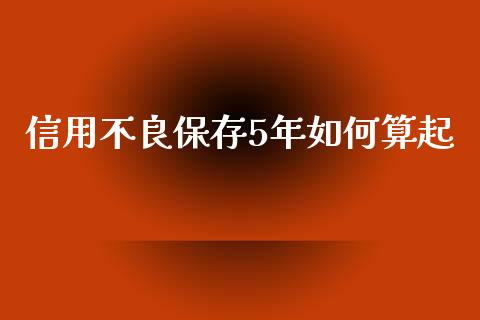 信用不良保存5年如何算起_https://wap.letulww.com_融资租赁_第1张