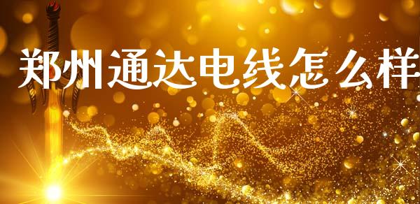 郑州通达电线怎么样_https://wap.letulww.com_融资租赁_第1张