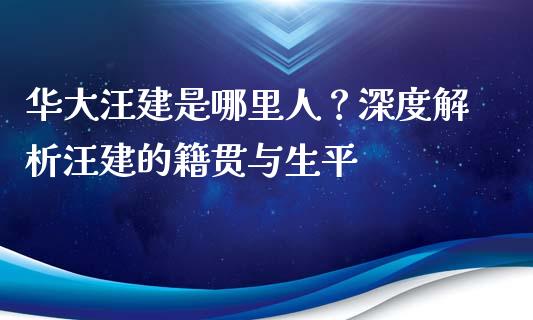 华大汪建是哪里人？深度解析汪建的籍贯与生平_https://wap.letulww.com_融资租赁_第1张