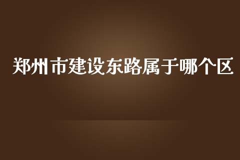 郑州市建设东路属于哪个区_https://wap.letulww.com_投资管理_第1张
