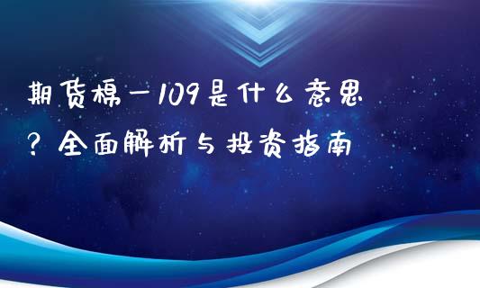 期货棉一109是什么意思?全面解析与投资指南_外汇交易_第1张_外汇交易_投资策略_融资租赁_投资管理 期货棉一109是什么意思?全面解析与投资指南_https://wap.letulww.com_外汇交易_第1张
