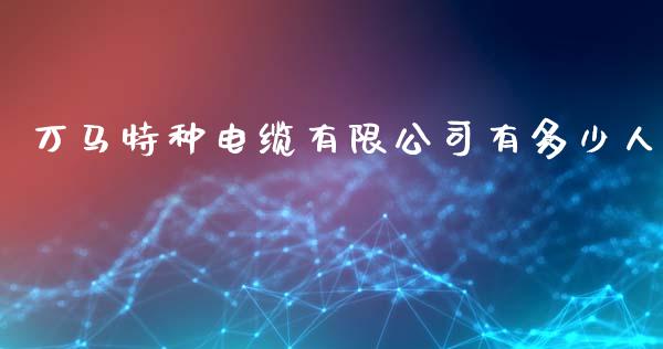 万马特种电缆有限公司有多少人_https://wap.letulww.com_融资租赁_第1张