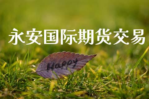 永安国际期货交易_https://wap.letulww.com_外汇交易_第1张