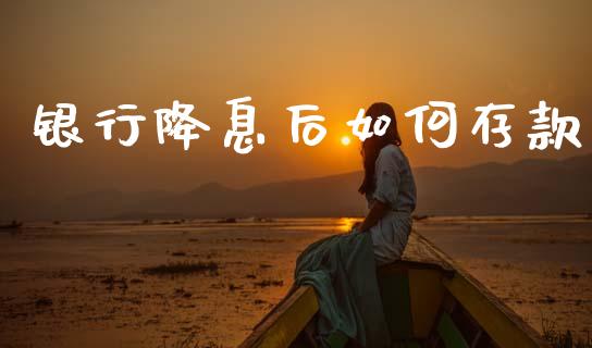 银行降息后如何存款_https://wap.letulww.com_投资策略_第1张