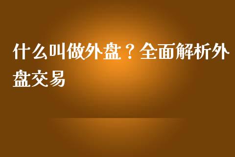 什么叫做外盘?全面解析外盘交易_融资租赁_第1张_外汇交易_投资策略_融资租赁_投资管理 什么叫做外盘?全面解析外盘交易_https://wap.letulww.com_融资租赁_第1张