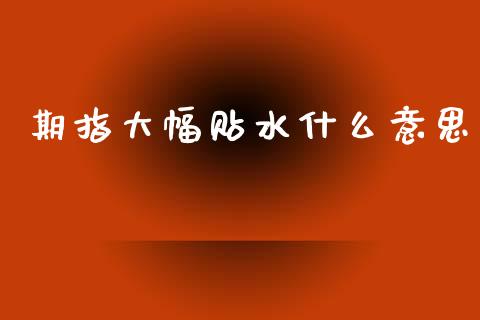 期指大幅贴水什么意思_https://wap.letulww.com_投资策略_第1张