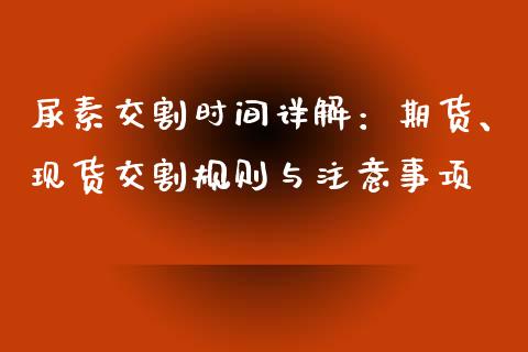 尿素交割时间详解：期货、现货交割规则与注意事项_https://wap.letulww.com_投资管理_第1张