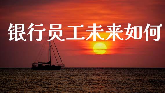 银行员工未来如何_https://wap.letulww.com_投资管理_第1张