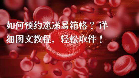 如何预约速递易箱格？ 详细图文教程，轻松取件！_https://wap.letulww.com_外汇交易_第1张